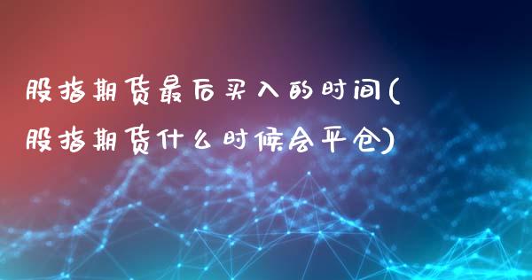 股指期货最后买入的时间(股指期货什么时候会平仓)_https://www.qianjuhuagong.com_期货开户_第1张