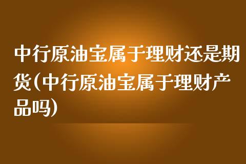 中行原油宝属于理财还是期货(中行原油宝属于理财产品吗)_https://www.qianjuhuagong.com_期货开户_第1张