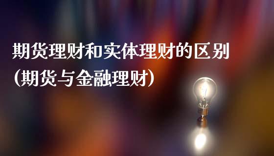 期货理财和实体理财的区别(期货与金融理财)_https://www.qianjuhuagong.com_期货平台_第1张