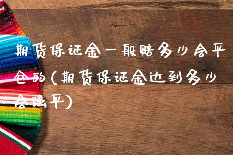 期货保证金一般赔多少会平仓的(期货保证金达到多少会强平)_https://www.qianjuhuagong.com_期货直播_第1张