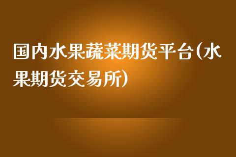 国内水果蔬菜期货平台(水果期货交易所)_https://www.qianjuhuagong.com_期货百科_第1张