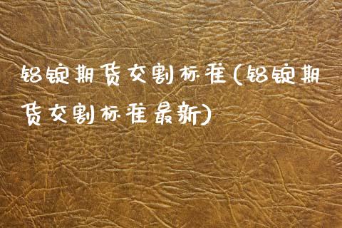 铝锭期货交割标准(铝锭期货交割标准最新)_https://www.qianjuhuagong.com_期货平台_第1张