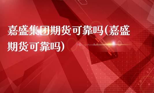 嘉盛集团期货可靠吗(嘉盛期货可靠吗)_https://www.qianjuhuagong.com_期货百科_第1张