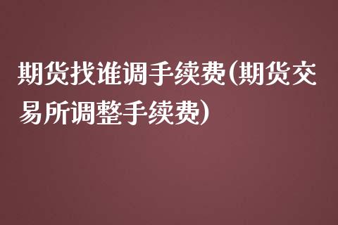 期货找谁调手续费(期货交易所调整手续费)_https://www.qianjuhuagong.com_期货百科_第1张