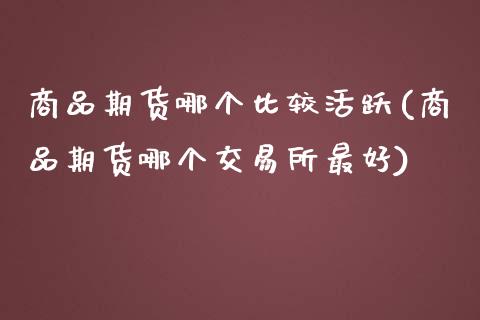 商品期货哪个比较活跃(商品期货哪个交易所最好)_https://www.qianjuhuagong.com_期货平台_第1张