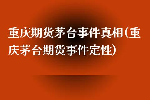 重庆期货茅台事件真相(重庆茅台期货事件定性)_https://www.qianjuhuagong.com_期货开户_第1张