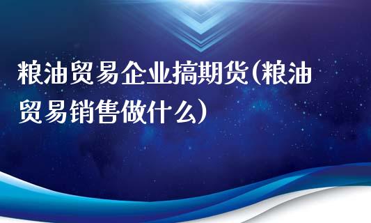 粮油贸易企业搞期货(粮油贸易销售做什么)_https://www.qianjuhuagong.com_期货平台_第1张