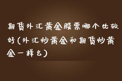 期货外汇黄金股票哪个比较好(外汇炒黄金和期货炒黄金一样么)_https://www.qianjuhuagong.com_期货开户_第1张