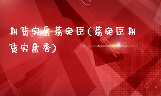 期货实盘葛定臣(葛定臣期货实盘秀)_https://www.qianjuhuagong.com_期货平台_第1张