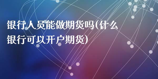 银行人员能做期货吗(什么银行可以开户期货)_https://www.qianjuhuagong.com_期货行情_第1张