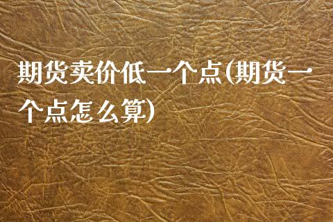 期货卖价低一个点(期货一个点怎么算)_https://www.qianjuhuagong.com_期货平台_第1张