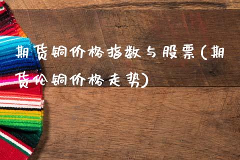 期货铜价格指数与股票(期货伦铜价格走势)_https://www.qianjuhuagong.com_期货行情_第1张