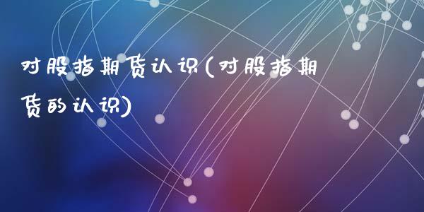 对股指期货认识(对股指期货的认识)_https://www.qianjuhuagong.com_期货开户_第1张