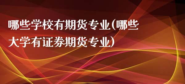 哪些学校有期货专业(哪些大学有证券期货专业)_https://www.qianjuhuagong.com_期货行情_第1张