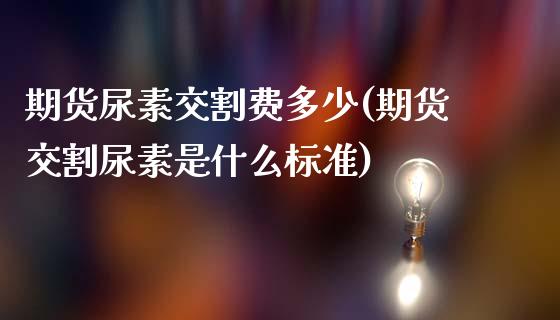 期货尿素交割费多少(期货交割尿素是什么标准)_https://www.qianjuhuagong.com_期货平台_第1张