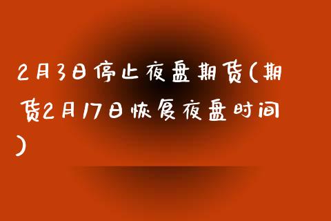 2月3日停止夜盘期货(期货2月17日恢复夜盘时间)_https://www.qianjuhuagong.com_期货开户_第1张