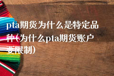 pta期货为什么是特定品种(为什么pta期货账户要限制)_https://www.qianjuhuagong.com_期货直播_第1张