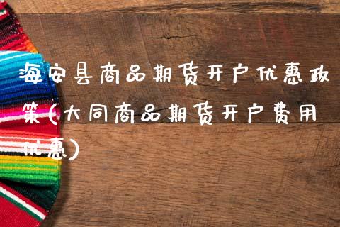 海安县商品期货开户优惠政策(大同商品期货开户费用优惠)_https://www.qianjuhuagong.com_期货百科_第1张