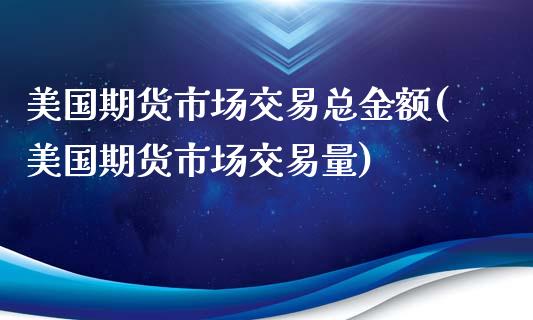 美国期货市场交易总金额(美国期货市场交易量)_https://www.qianjuhuagong.com_期货平台_第1张