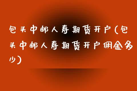 包头中邮人寿期货开户(包头中邮人寿期货开户佣金多少)_https://www.qianjuhuagong.com_期货行情_第1张