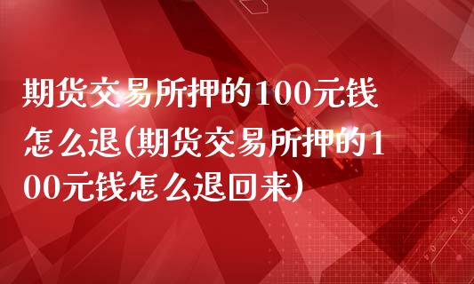 期货交易所押的100元钱怎么退(期货交易所押的100元钱怎么退回来)_https://www.qianjuhuagong.com_期货百科_第1张