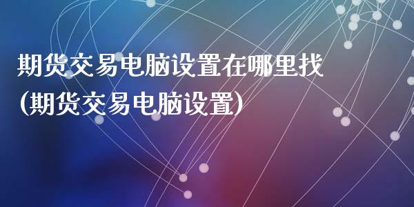 期货交易电脑设置在哪里找(期货交易电脑设置)_https://www.qianjuhuagong.com_期货行情_第1张