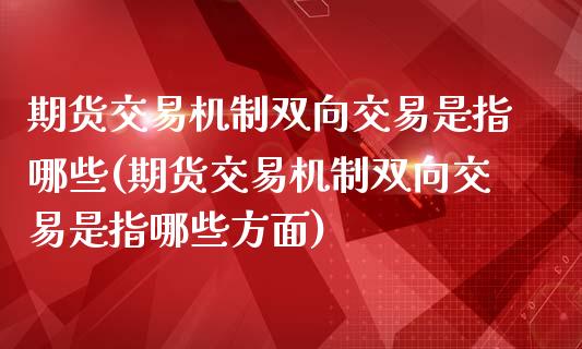 期货交易机制双向交易是指哪些(期货交易机制双向交易是指哪些方面)_https://www.qianjuhuagong.com_期货平台_第1张