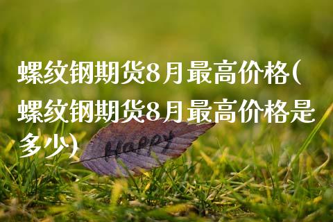 螺纹钢期货8月最高价格(螺纹钢期货8月最高价格是多少)_https://www.qianjuhuagong.com_期货百科_第1张