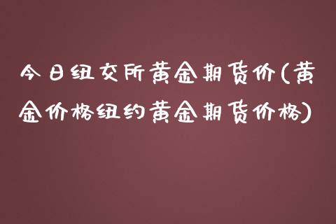 今日纽交所黄金期货价(黄金价格纽约黄金期货价格)_https://www.qianjuhuagong.com_期货直播_第1张