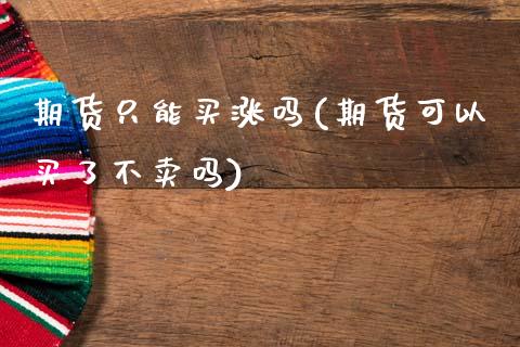 期货只能买涨吗(期货可以买了不卖吗)_https://www.qianjuhuagong.com_期货平台_第1张