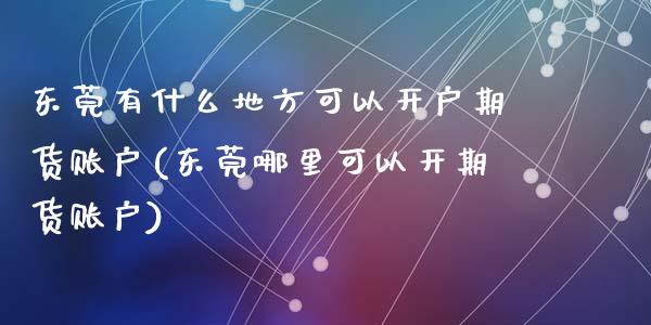 东莞有什么地方可以开户期货账户(东莞哪里可以开期货账户)_https://www.qianjuhuagong.com_期货直播_第1张