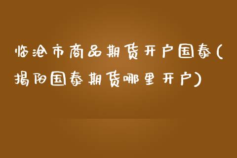 临沧市商品期货开户国泰(揭阳国泰期货哪里开户)_https://www.qianjuhuagong.com_期货平台_第1张