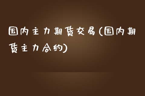 国内主力期货交易(国内期货主力合约)_https://www.qianjuhuagong.com_期货行情_第1张