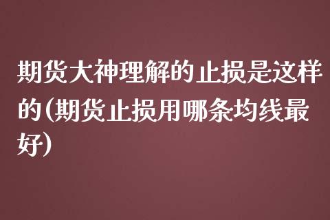 期货大神理解的止损是这样的(期货止损用哪条均线最好)_https://www.qianjuhuagong.com_期货百科_第1张