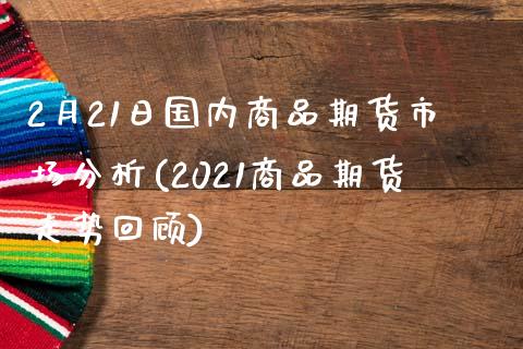 2月21日国内商品期货市场分析(2021商品期货走势回顾)_https://www.qianjuhuagong.com_期货平台_第1张