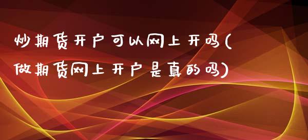 炒期货开户可以网上开吗(做期货网上开户是真的吗)_https://www.qianjuhuagong.com_期货开户_第1张