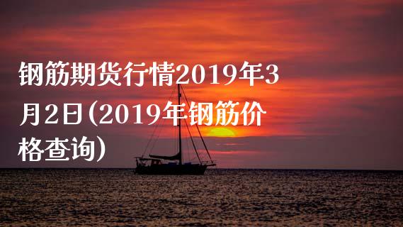 钢筋期货行情2019年3月2日(2019年钢筋价格查询)_https://www.qianjuhuagong.com_期货直播_第1张