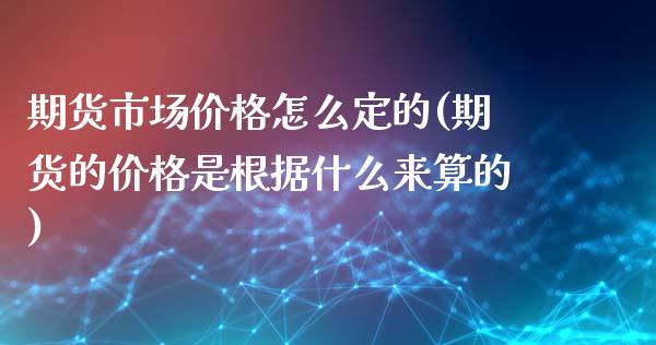 期货市场价格怎么定的(期货的价格是根据什么来算的)_https://www.qianjuhuagong.com_期货平台_第1张