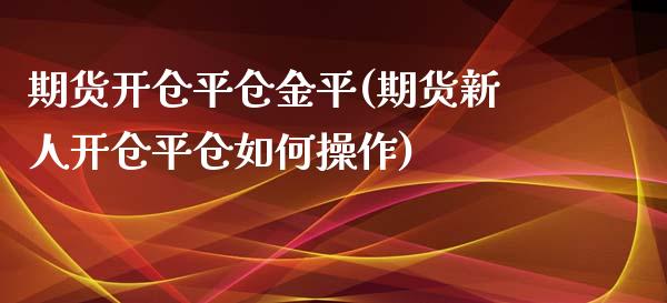 期货开仓平仓金平(期货新人开仓平仓如何操作)_https://www.qianjuhuagong.com_期货百科_第1张