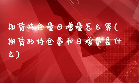 期货持仓量日增量怎么算(期货的持仓量和日增量是什么)_https://www.qianjuhuagong.com_期货开户_第1张