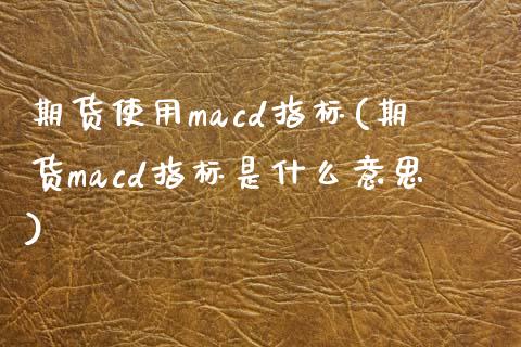 期货使用macd指标(期货macd指标是什么意思)_https://www.qianjuhuagong.com_期货直播_第1张