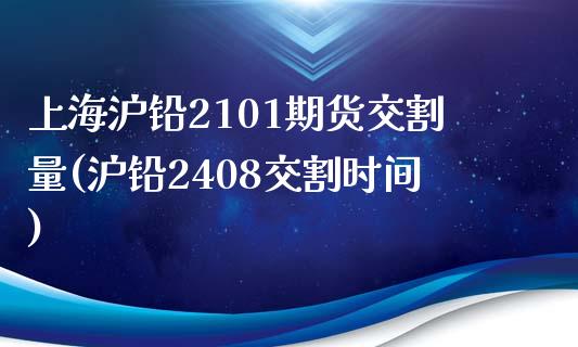 上海沪铅2101期货交割量(沪铅2408交割时间)_https://www.qianjuhuagong.com_期货开户_第1张