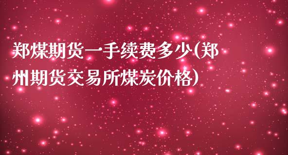 郑煤期货一手续费多少(郑州期货交易所煤炭价格)_https://www.qianjuhuagong.com_期货平台_第1张