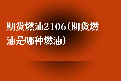 期货燃油2106(期货燃油是哪种燃油)_https://www.qianjuhuagong.com_期货平台_第1张