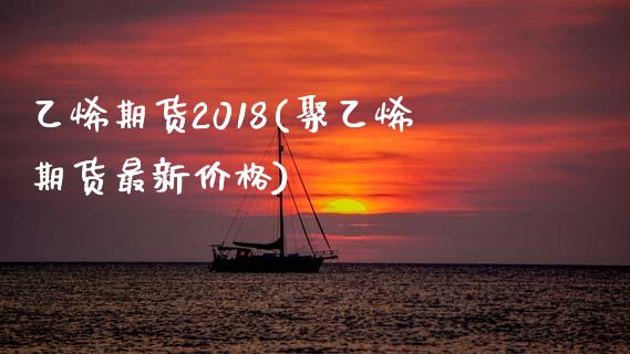 乙烯期货2018(聚乙烯期货最新价格)_https://www.qianjuhuagong.com_期货直播_第1张