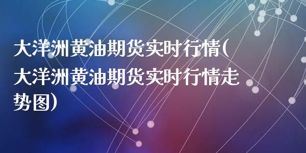 大洋洲黄油期货实时行情(大洋洲黄油期货实时行情走势图)_https://www.qianjuhuagong.com_期货直播_第1张