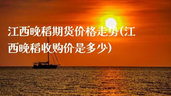 江西晚稻期货价格走势(江西晚稻收购价是多少)_https://www.qianjuhuagong.com_期货平台_第1张