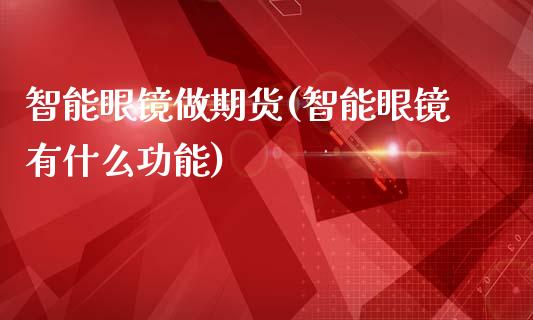 智能眼镜做期货(智能眼镜有什么功能)_https://www.qianjuhuagong.com_期货开户_第1张