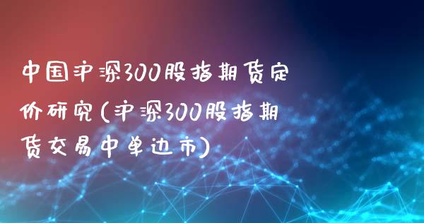 中国沪深300股指期货定价研究(沪深300股指期货交易中单边市)_https://www.qianjuhuagong.com_期货开户_第1张