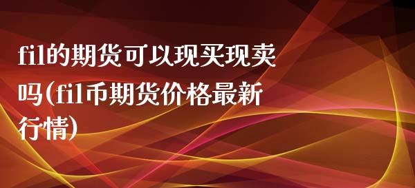 fil的期货可以现买现卖吗(fil币期货价格最新行情)_https://www.qianjuhuagong.com_期货直播_第1张